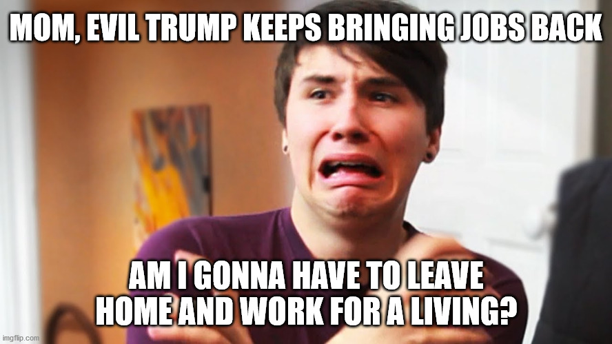 Scared SJW | MOM, EVIL TRUMP KEEPS BRINGING JOBS BACK; AM I GONNA HAVE TO LEAVE HOME AND WORK FOR A LIVING? | image tagged in male sjw,trump | made w/ Imgflip meme maker