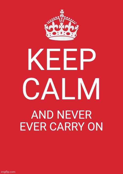Keep Calm And Carry On Red Meme | KEEP CALM AND NEVER EVER CARRY ON | image tagged in memes,keep calm and carry on red | made w/ Imgflip meme maker