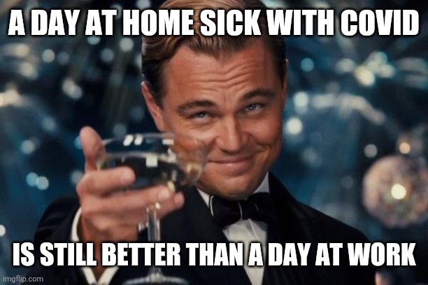 a day at home sick with covid is still better than a day at work | A DAY AT HOME SICK WITH COVID; IS STILL BETTER THAN A DAY AT WORK | image tagged in memes,leonardo dicaprio cheers,funny,meme,covid,work | made w/ Imgflip meme maker