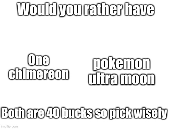 Blank White Template | Would you rather have; One chimereon; pokemon ultra moon; Both are 40 bucks so pick wisely | image tagged in blank white template | made w/ Imgflip meme maker