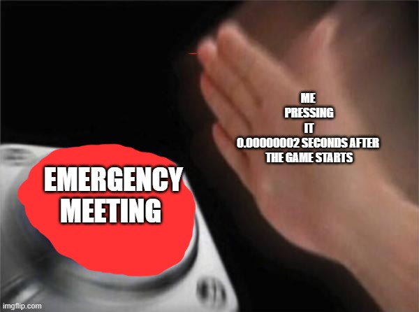 Blank Nut Button Meme | ME
 PRESSING
 IT
0.00000002 SECONDS AFTER
 THE GAME STARTS; EMERGENCY
MEETING | image tagged in memes,blank nut button | made w/ Imgflip meme maker