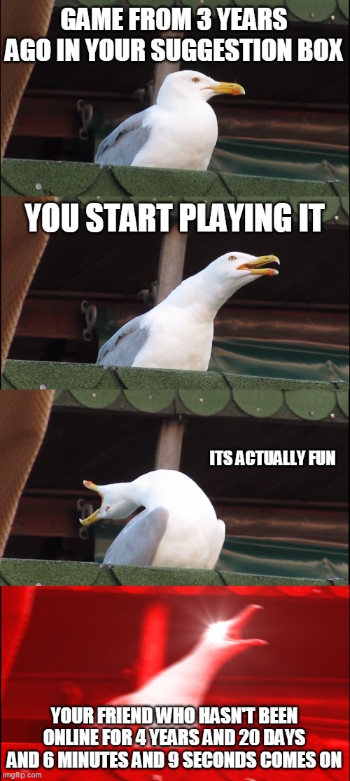 Inhaling Seagull | GAME FROM 3 YEARS AGO IN YOUR SUGGESTION BOX; YOU START PLAYING IT; ITS ACTUALLY FUN; YOUR FRIEND WHO HASN'T BEEN ONLINE FOR 4 YEARS AND 20 DAYS AND 6 MINUTES AND 9 SECONDS COMES ON | image tagged in memes,inhaling seagull | made w/ Imgflip meme maker