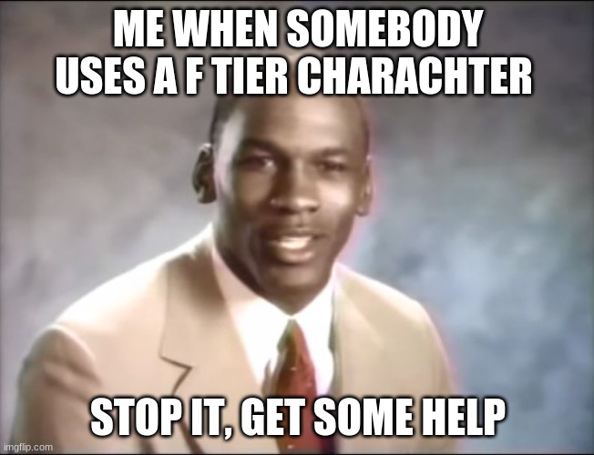 stop it. Get some help | ME WHEN SOMEBODY USES A F TIER CHARACHTER; STOP IT, GET SOME HELP | image tagged in stop it get some help | made w/ Imgflip meme maker