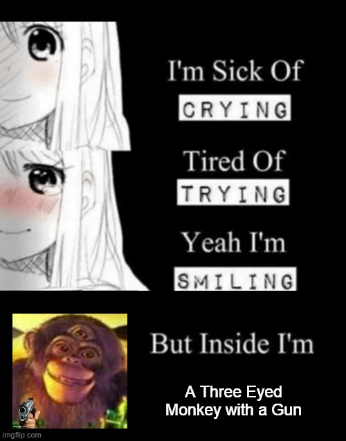 Another Deep moment am i right you salty edgelords XD | A Three Eyed Monkey with a Gun | image tagged in i'm sick of crying | made w/ Imgflip meme maker