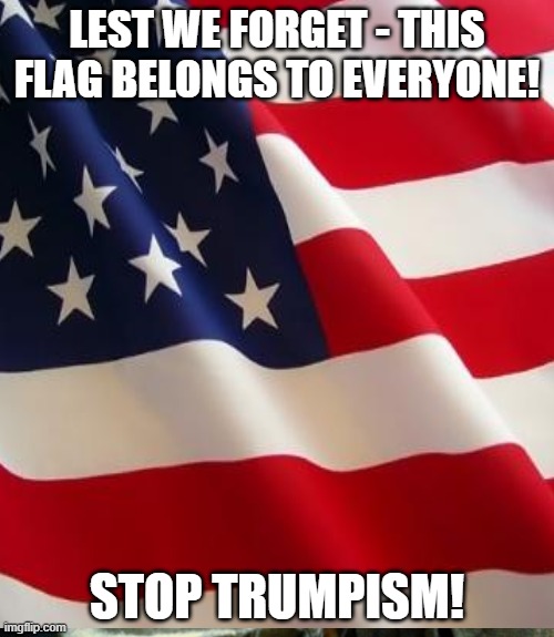 STOP Trumpism! | LEST WE FORGET - THIS FLAG BELONGS TO EVERYONE! STOP TRUMPISM! | image tagged in usa | made w/ Imgflip meme maker