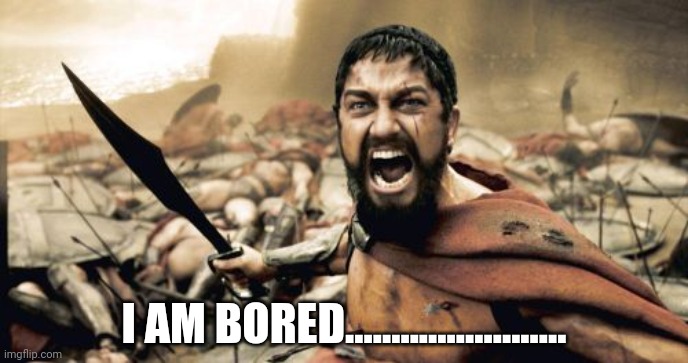 Sparta | I AM BORED........................ | image tagged in memes,sparta leonidas | made w/ Imgflip meme maker