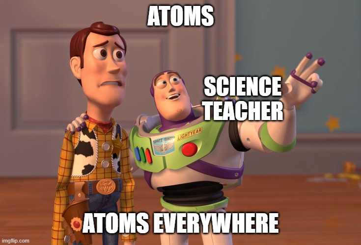 X, X Everywhere Meme | ATOMS; SCIENCE TEACHER; ATOMS EVERYWHERE | image tagged in memes,x x everywhere | made w/ Imgflip meme maker