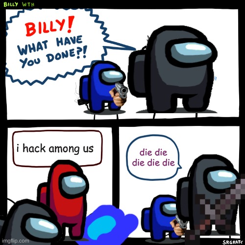Billy, What Have You Done | i hack among us; die die die die die | image tagged in billy what have you done | made w/ Imgflip meme maker