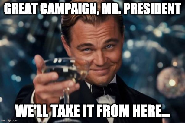 VOTE | GREAT CAMPAIGN, MR. PRESIDENT; WE'LL TAKE IT FROM HERE... | image tagged in memes,leonardo dicaprio cheers,trump,donald trump,election,election results | made w/ Imgflip meme maker
