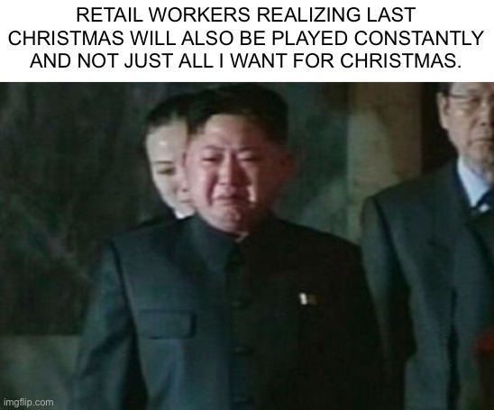 Kim Jong Un Sad | RETAIL WORKERS REALIZING LAST CHRISTMAS WILL ALSO BE PLAYED CONSTANTLY AND NOT JUST ALL I WANT FOR CHRISTMAS. | image tagged in memes,kim jong un sad,memes | made w/ Imgflip meme maker