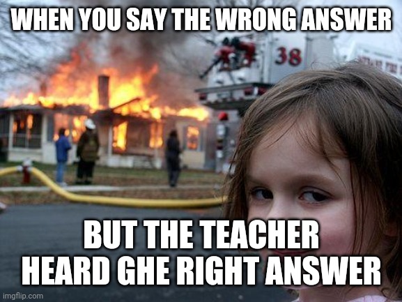 Disaster Girl | WHEN YOU SAY THE WRONG ANSWER; BUT THE TEACHER HEARD GHE RIGHT ANSWER | image tagged in memes,disaster girl | made w/ Imgflip meme maker