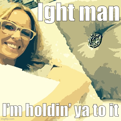 When you hold them to it. | Ight man; I’m holdin’ ya to it | image tagged in kylie glasses | made w/ Imgflip meme maker