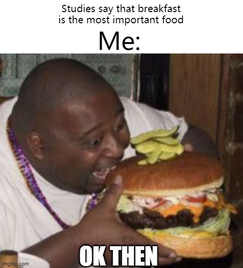 Lol | Studies say that breakfast is the most important food; Me:; OK THEN | image tagged in weird-fat-man-eating-burger | made w/ Imgflip meme maker
