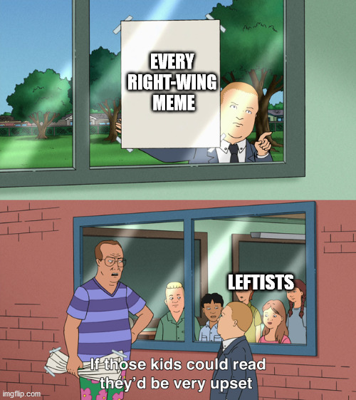 Every post ever | EVERY 
RIGHT-WING 
MEME; LEFTISTS | image tagged in if those kids could read they'd be very upset,libtards,special education,the left can't meme,election 2020 | made w/ Imgflip meme maker