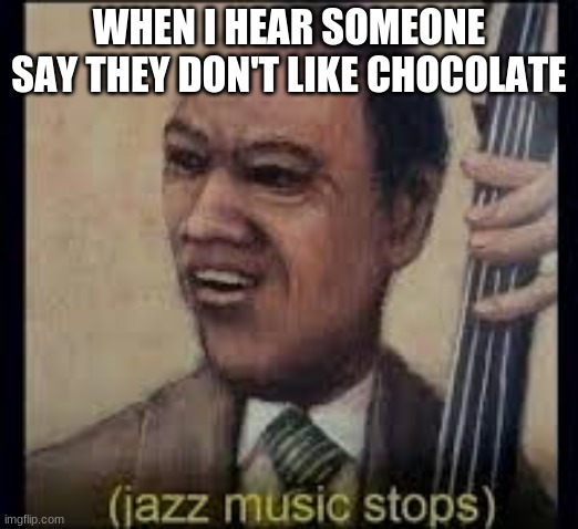 (jazz music stops) | WHEN I HEAR SOMEONE SAY THEY DON'T LIKE CHOCOLATE | image tagged in jazz music stops | made w/ Imgflip meme maker