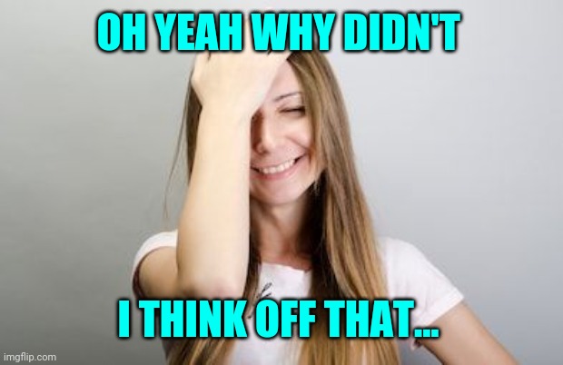 Facepalm | OH YEAH WHY DIDN'T I THINK OFF THAT... | image tagged in facepalm | made w/ Imgflip meme maker