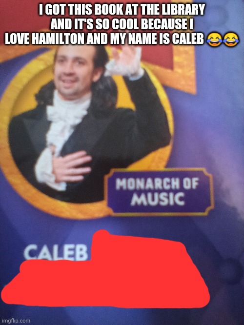 Coincidence? I think NOT!!! | I GOT THIS BOOK AT THE LIBRARY AND IT'S SO COOL BECAUSE I LOVE HAMILTON AND MY NAME IS CALEB 😂😂 | image tagged in hamilton | made w/ Imgflip meme maker