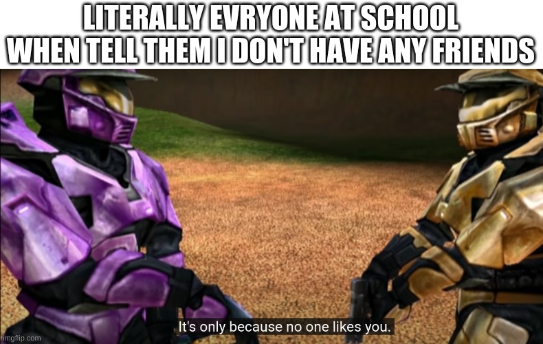 LITERALLY EVERYONE AT SCHOOL WHEN TELL THEM I DON'T HAVE ANY FRIENDS | made w/ Imgflip meme maker