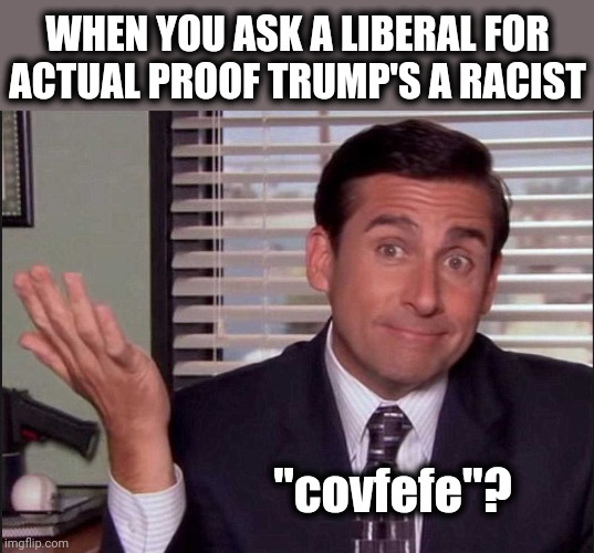 In contrast to racist Joe Biden's record | WHEN YOU ASK A LIBERAL FOR ACTUAL PROOF TRUMP'S A RACIST; "covfefe"? | image tagged in michael scott,memes,stupid liberals,trump,racism,covfefe | made w/ Imgflip meme maker