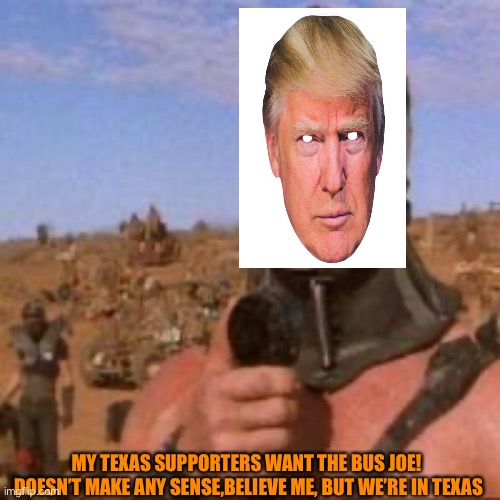 Road rage in Texas. Steers and Trump edition | MY TEXAS SUPPORTERS WANT THE BUS JOE! 
DOESN’T MAKE ANY SENSE,BELIEVE ME, BUT WE’RE IN TEXAS | image tagged in donald trump,texas,orange,terrorist,trump supporters,funny | made w/ Imgflip meme maker