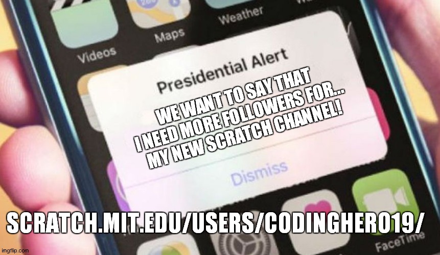 Announcement | WE WANT TO SAY THAT I NEED MORE FOLLOWERS FOR...
MY NEW SCRATCH CHANNEL! SCRATCH.MIT.EDU/USERS/CODINGHERO19/ | image tagged in memes,presidential alert,scratch,account,codinghero19 | made w/ Imgflip meme maker
