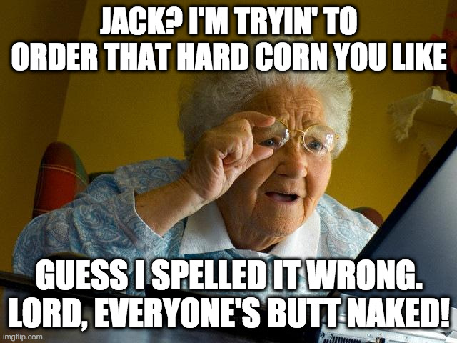 Google Trouble | JACK? I'M TRYIN' TO ORDER THAT HARD CORN YOU LIKE; GUESS I SPELLED IT WRONG. LORD, EVERYONE'S BUTT NAKED! | image tagged in memes,grandma finds the internet,old folks,the internet,internet,seniors | made w/ Imgflip meme maker
