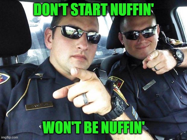 Cops | DON'T START NUFFIN' WON'T BE NUFFIN' | image tagged in cops | made w/ Imgflip meme maker