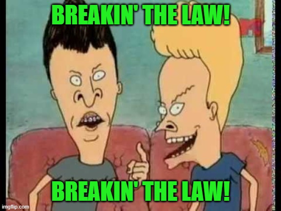 Beavis & Butt-Head he said | BREAKIN' THE LAW! BREAKIN' THE LAW! | image tagged in beavis butt-head he said | made w/ Imgflip meme maker