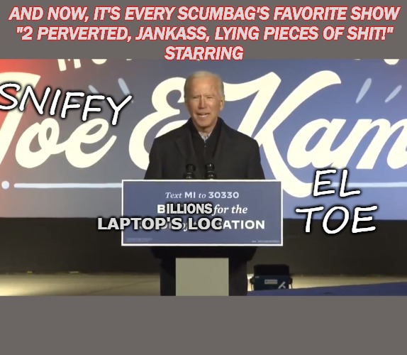 Billion Dollar Laptop Contest | AND NOW, IT'S EVERY SCUMBAG'S FAVORITE SHOW
"2 PERVERTED, JANKASS, LYING PIECES OF SHIT!"
STARRING; SNIFFY; EL
TOE; ILLIONS; LAPTOP'S LOC | image tagged in sad joe biden,obama biden,joe biden,obama and biden,joe biden worries | made w/ Imgflip meme maker