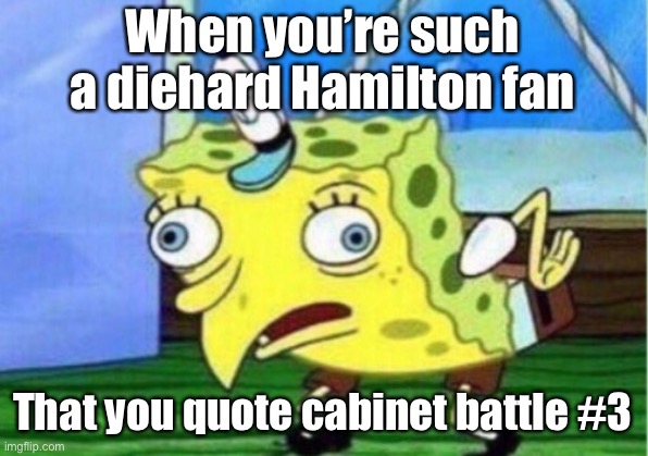 Mocking Spongebob | When you’re such a diehard Hamilton fan; That you quote cabinet battle #3 | image tagged in memes,mocking spongebob | made w/ Imgflip meme maker