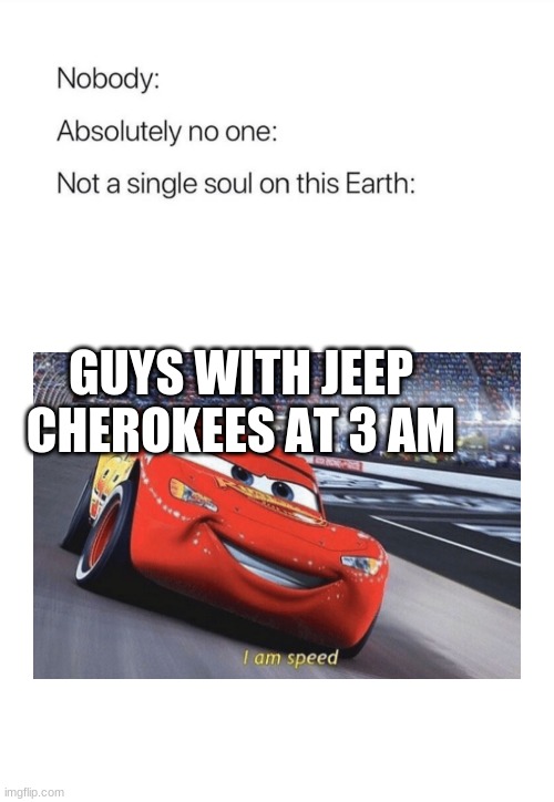 Nobody:, Absolutely no one: | GUYS WITH JEEP CHEROKEES AT 3 AM | image tagged in nobody absolutely no one | made w/ Imgflip meme maker