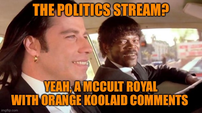 A McCult Royal with the cheesiest of comments. Wash it all down with a jug of orange KoolAid | THE POLITICS STREAM? YEAH, A MCCULT ROYAL WITH ORANGE KOOLAID COMMENTS | image tagged in pulp fiction - royale with cheese,donald trump,orange,cult,supporters,funny | made w/ Imgflip meme maker