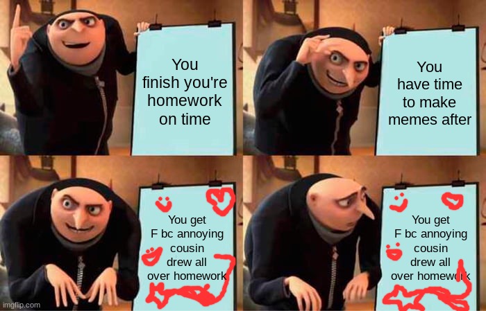 Yes | You finish you're homework on time; You have time to make memes after; You get F bc annoying cousin drew all over homework; You get F bc annoying cousin drew all over homework | image tagged in memes,gru's plan | made w/ Imgflip meme maker