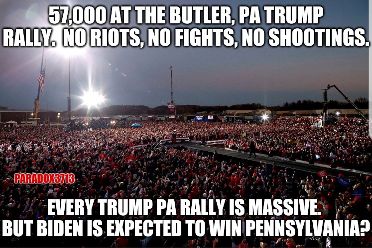 Will this Democrat stronghold fall? | 57,000 AT THE BUTLER, PA TRUMP RALLY.  NO RIOTS, NO FIGHTS, NO SHOOTINGS. PARADOX3713; EVERY TRUMP PA RALLY IS MASSIVE.  BUT BIDEN IS EXPECTED TO WIN PENNSYLVANIA? | image tagged in memes,politics,joe biden,kamala harris,election,donald trump | made w/ Imgflip meme maker
