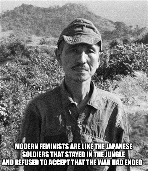 MODERN FEMINISTS ARE LIKE THE JAPANESE SOLDIERS THAT STAYED IN THE JUNGLE AND REFUSED TO ACCEPT THAT THE WAR HAD ENDED | image tagged in feminists,feminism | made w/ Imgflip meme maker