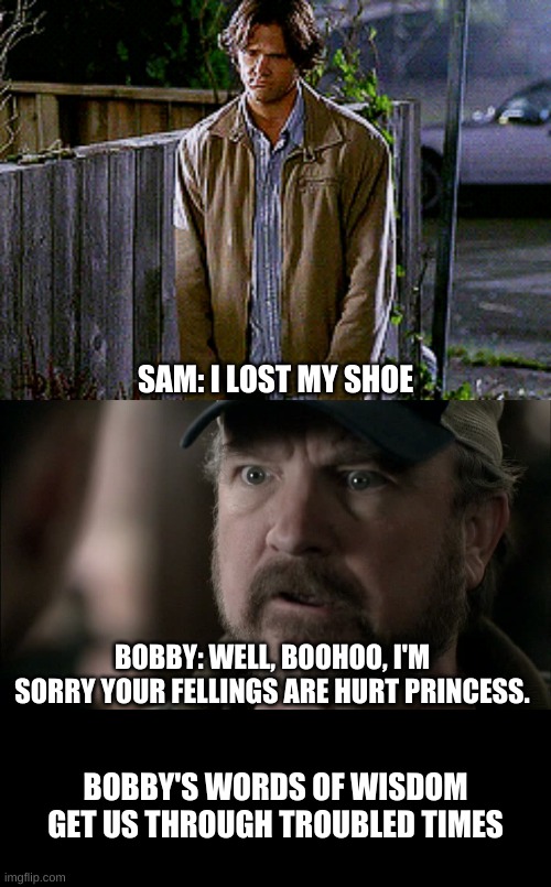 Words of Wisdom | SAM: I LOST MY SHOE; BOBBY: WELL, BOOHOO, I'M SORRY YOUR FELLINGS ARE HURT PRINCESS. BOBBY'S WORDS OF WISDOM GET US THROUGH TROUBLED TIMES | image tagged in bobby singer,sam winchester | made w/ Imgflip meme maker