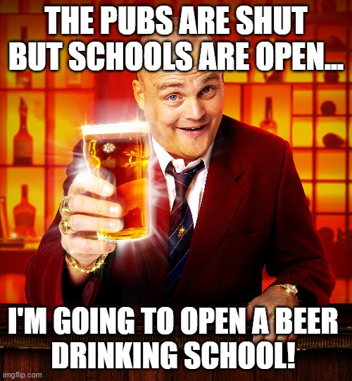 lockdown beer drinking school | THE PUBS ARE SHUT BUT SCHOOLS ARE OPEN... I'M GOING TO OPEN A BEER 
DRINKING SCHOOL! | image tagged in pub landlord | made w/ Imgflip meme maker
