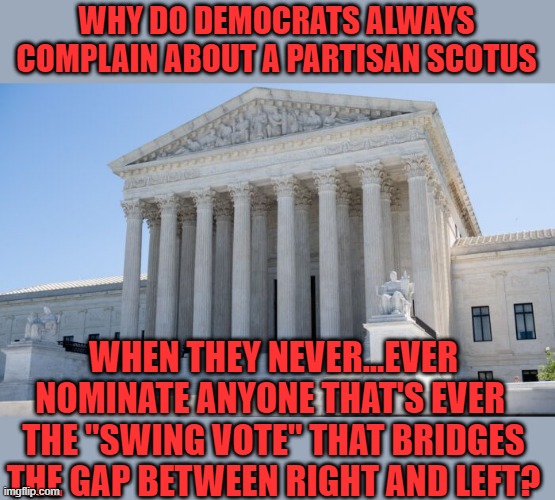 yep | WHY DO DEMOCRATS ALWAYS COMPLAIN ABOUT A PARTISAN SCOTUS; WHEN THEY NEVER...EVER NOMINATE ANYONE THAT'S EVER  THE "SWING VOTE" THAT BRIDGES THE GAP BETWEEN RIGHT AND LEFT? | image tagged in democrats,communism,2020 elections | made w/ Imgflip meme maker