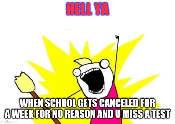 X All The Y | HELL YA; WHEN SCHOOL GETS CANCELED FOR A WEEK FOR NO REASON AND U MISS A TEST | image tagged in memes,x all the y | made w/ Imgflip meme maker