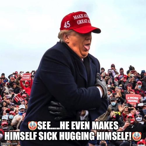 What a clown! | 🤡SEE.....HE EVEN MAKES HIMSELF SICK HUGGING HIMSELF!🤡 | image tagged in donald trump,clown,vote blue 2020,trump supporters,con man,basket of deplorables | made w/ Imgflip meme maker