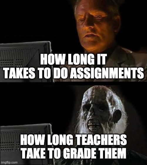 I'll Just Wait Here Meme | HOW LONG IT TAKES TO DO ASSIGNMENTS; HOW LONG TEACHERS TAKE TO GRADE THEM | image tagged in memes,i'll just wait here | made w/ Imgflip meme maker