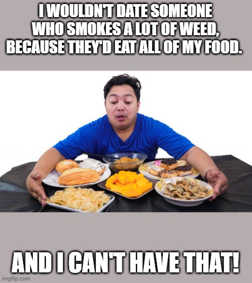 I Wouldn't Date Someone Who Smokes A Lot Of Weed | I WOULDN'T DATE SOMEONE WHO SMOKES A LOT OF WEED, BECAUSE THEY'D EAT ALL OF MY FOOD. AND I CAN'T HAVE THAT! | image tagged in smoke,weed,smoke weed,date,dating,funny | made w/ Imgflip meme maker