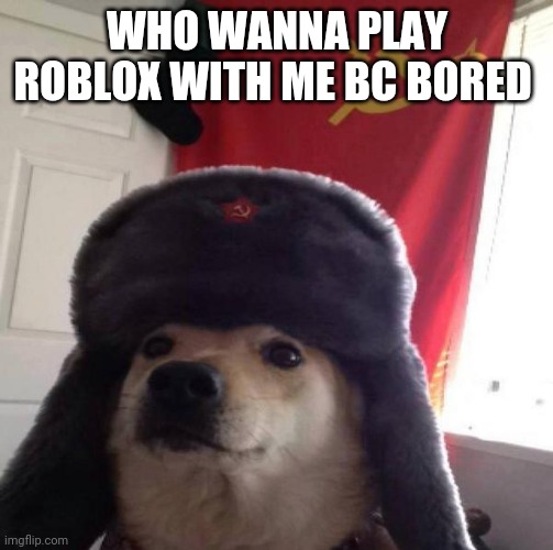Russian Doge | WHO WANNA PLAY ROBLOX WITH ME BC BORED | image tagged in russian doge | made w/ Imgflip meme maker