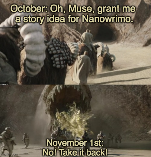 This is going to be harder than I thought. | October: Oh, Muse, grant me 
a story idea for Nanowrimo. November 1st:
No! Take it back! | image tagged in nanowrimo,writing,star wars,mandalorian,november,inspiration | made w/ Imgflip meme maker
