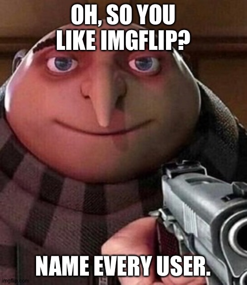 Why am I still doing this | OH, SO YOU LIKE IMGFLIP? NAME EVERY USER. | image tagged in oh ao you re an x name every y | made w/ Imgflip meme maker