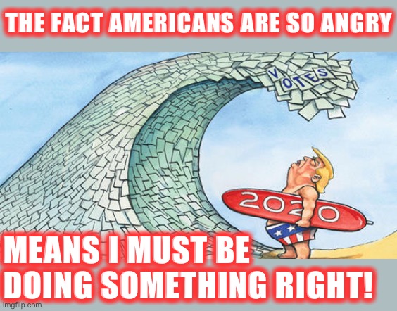 Trump is full of bold theories | THE FACT AMERICANS ARE SO ANGRY; MEANS I MUST BE DOING SOMETHING RIGHT! | image tagged in trump ballot wave 2020,election 2020,2020 elections,trump is a moron,donald trump is an idiot,trump is an asshole | made w/ Imgflip meme maker