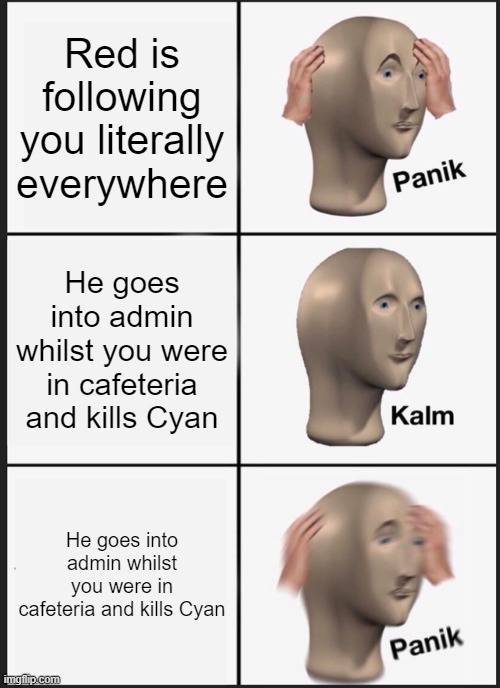 Yes this is about Among Us | Red is following you literally everywhere; He goes into admin whilst you were in cafeteria and kills Cyan; He goes into admin whilst you were in cafeteria and kills Cyan | image tagged in memes,panik kalm panik | made w/ Imgflip meme maker