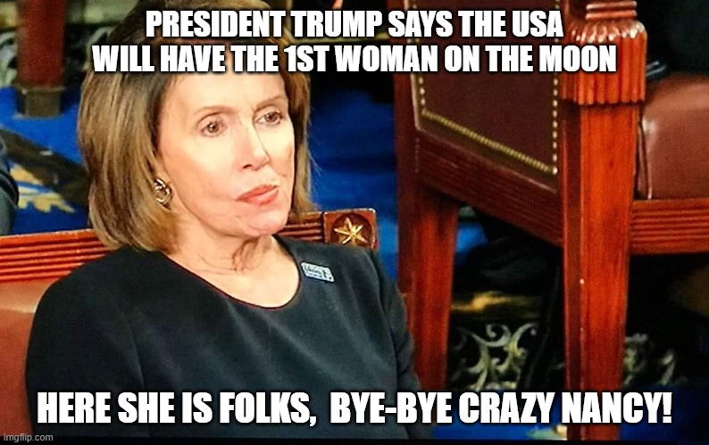 Nancy Pelosi, 1st Woman on the Moon. | PRESIDENT TRUMP SAYS THE USA WILL HAVE THE 1ST WOMAN ON THE MOON; HERE SHE IS FOLKS,  BYE-BYE CRAZY NANCY! | image tagged in nancy pelosi,democratic socialism,crazy nancy,joe biden | made w/ Imgflip meme maker