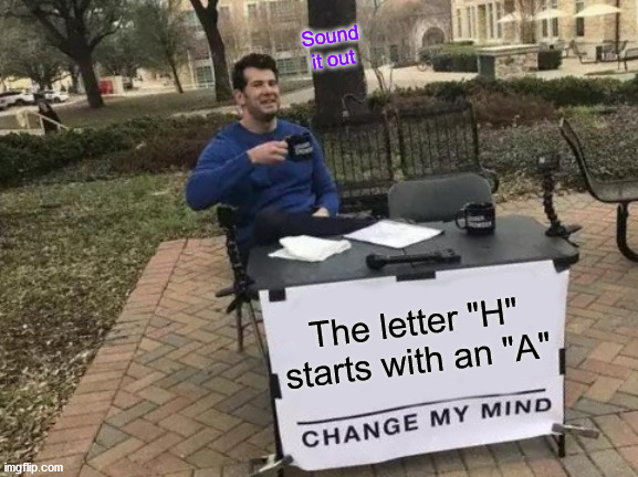 Sound it out | Sound it out; The letter "H" starts with an "A" | image tagged in memes,change my mind | made w/ Imgflip meme maker
