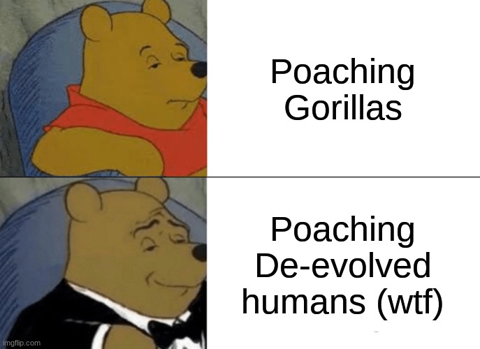 Tuxedo Winnie The Pooh Meme | Poaching Gorillas; Poaching De-evolved humans (wtf) | image tagged in memes,tuxedo winnie the pooh | made w/ Imgflip meme maker